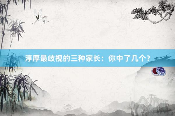 淳厚最歧视的三种家长:你中了几个?